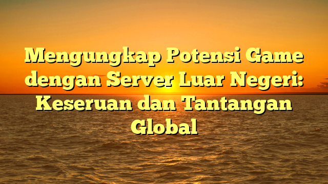 Mengungkap Potensi Game dengan Server Luar Negeri: Keseruan dan Tantangan Global