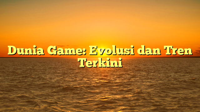 Dunia Game: Evolusi dan Tren Terkini