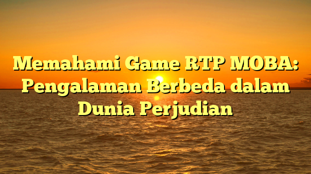 Memahami Game RTP MOBA: Pengalaman Berbeda dalam Dunia Perjudian