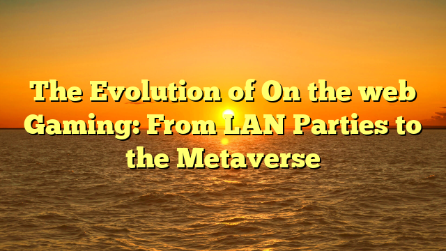 The Evolution of On the web Gaming: From LAN Parties to the Metaverse