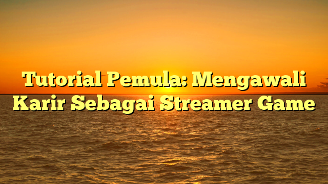 Tutorial Pemula: Mengawali Karir Sebagai Streamer Game