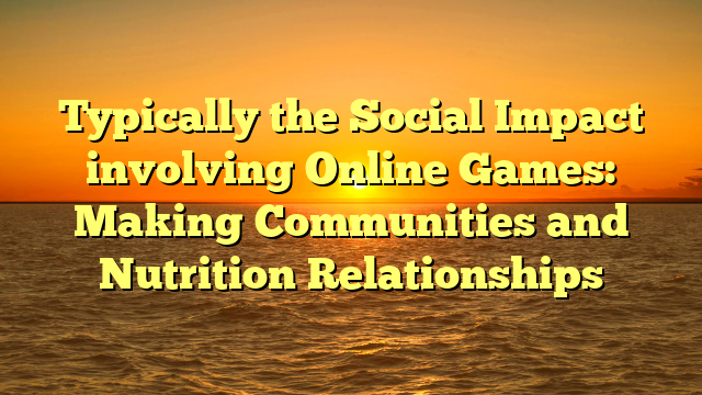 Typically the Social Impact involving Online Games: Making Communities and Nutrition Relationships