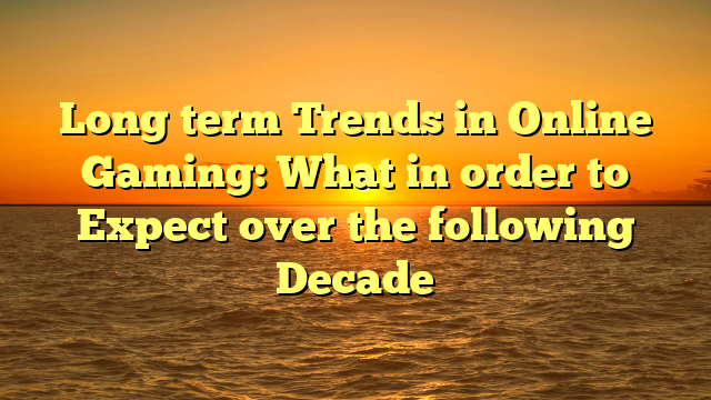 Long term Trends in Online Gaming: What in order to Expect over the following Decade