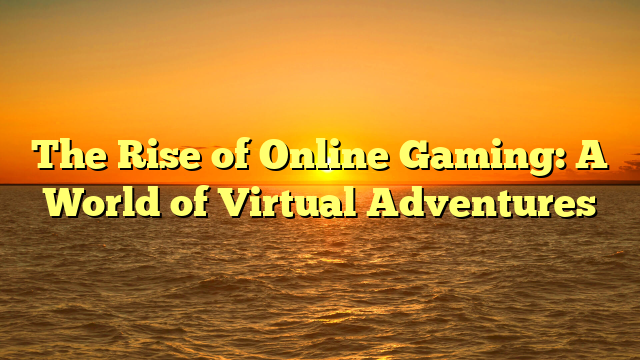 The Rise of Online Gaming: A World of Virtual Adventures