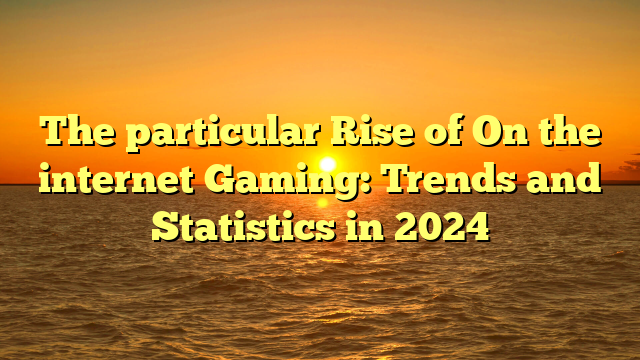 The particular Rise of On the internet Gaming: Trends and Statistics in 2024