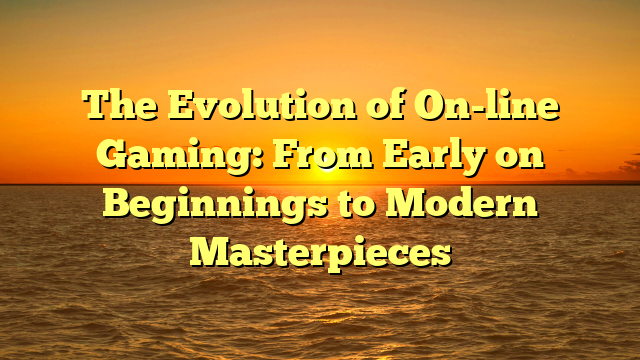 The Evolution of On-line Gaming: From Early on Beginnings to Modern Masterpieces