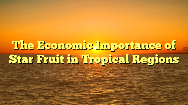 The Economic Importance of Star Fruit in Tropical Regions