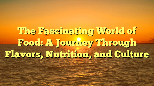 The Fascinating World of Food: A Journey Through Flavors, Nutrition, and Culture