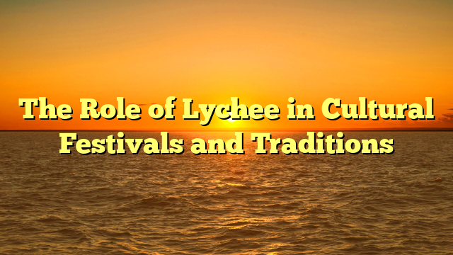 The Role of Lychee in Cultural Festivals and Traditions