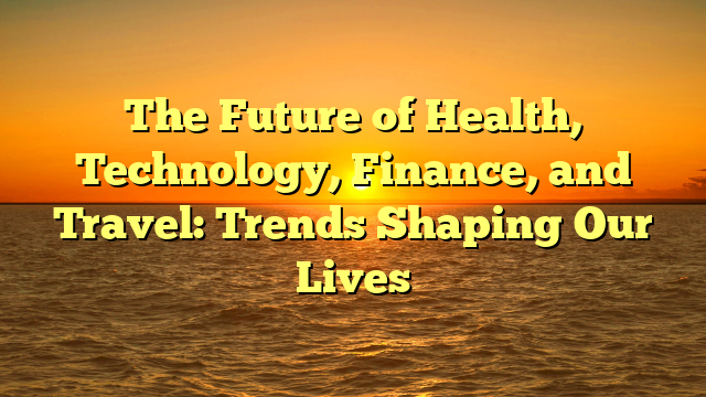 The Future of Health, Technology, Finance, and Travel: Trends Shaping Our Lives